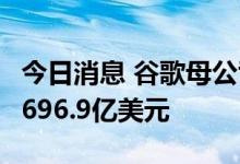 今日消息 谷歌母公司Alphabet第二季度营收696.9亿美元