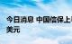 今日消息 中国信保上半年承保金额超4450亿美元