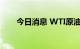 今日消息 WTI原油短线走低1.5美元