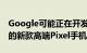 Google可能正在开发除Pixel 7和7 Pro之外的新款高端Pixel手机