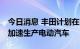 今日消息 丰田计划在印尼投资18亿美元，以加速生产电动汽车