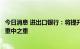 今日消息 进出口银行：将提升政策性业务占比作为今年工作重中之重