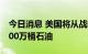 今日消息 美国将从战略石油储备中再出售2000万桶石油