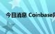 今日消息 Coinbase尾盘跌幅扩大至20%