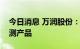 今日消息 万润股份：公司目前无猴痘病毒检测产品