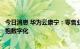 今日消息 华为云康宁：零售业构建关键竞争力的路径在于拥抱数字化