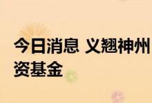 今日消息 义翘神州：拟出资2亿元设立产业投资基金