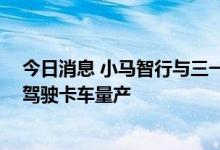 今日消息 小马智行与三一重卡成立合资公司 年内开启自动驾驶卡车量产