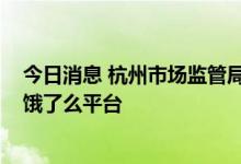 今日消息 杭州市场监管局就低价恶性竞争等问题约谈美团、饿了么平台