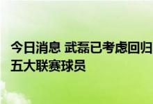 今日消息 武磊已考虑回归中超：照顾家庭是主因，男足再无五大联赛球员