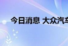 今日消息 大众汽车称将继续电气化转型