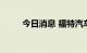 今日消息 福特汽车涨幅扩大至7%