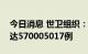 今日消息 世卫组织：全球累计新冠确诊病例达570005017例