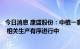 今日消息 康盛股份：中植一客厂区目前受成都疫情影响较小 相关生产有序进行中