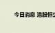 今日消息 港股恒生科技指数涨1%