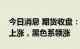 今日消息 期货收盘：国内期货夜盘收盘普遍上涨，黑色系领涨