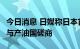 今日消息 日媒称日本首相拟8月下旬访问中东与产油国磋商