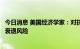 今日消息 美国经济学家：对抗通胀的加息努力可能带来经济衰退风险