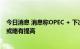 今日消息 消息称OPEC + 下次会议将维持9月石油产量稳定或略有提高