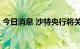 今日消息 沙特央行将关键利率上调75个基点