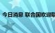 今日消息 联合国欢迎联合协调中心正式成立