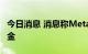 今日消息 消息称Meta削减了新闻出版商的资金