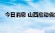 今日消息 山西启动省级防汛四级应急响应