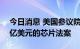 今日消息 美国参议院已有足够票数通过520亿美元的芯片法案