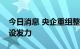 今日消息 央企重组整合提速，多领域平台建设发力