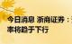 今日消息 浙商证券：预计年末10年美债收益率将趋于下行