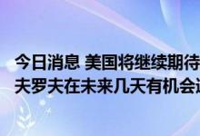 今日消息 美国将继续期待美国国务卿布林肯和俄罗斯外长拉夫罗夫在未来几天有机会通话