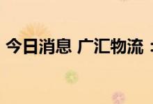 今日消息 广汇物流：股东赵伟利减持60万股