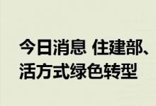 今日消息 住建部、发改委：促进城市生产生活方式绿色转型