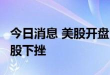 今日消息 美股开盘：三大指数小幅高开  中概股下挫