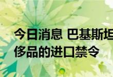 今日消息 巴基斯坦政府解除对非必需品和奢侈品的进口禁令