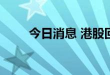 今日消息 港股回港中概股持续下挫