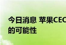 今日消息 苹果CEO库克：不排除收购大公司的可能性