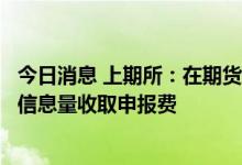 今日消息 上期所：在期货和期权合约对客户超过一定标准的信息量收取申报费