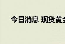 今日消息 现货黄金上破1760美元/盎司