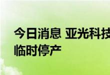 今日消息 亚光科技：控股子公司受疫情影响临时停产