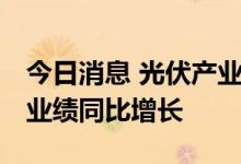 今日消息 光伏产业进入高光时刻 超六成公司业绩同比增长