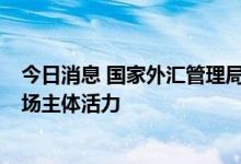 今日消息 国家外汇管理局：深化外汇领域改革开放  激发市场主体活力