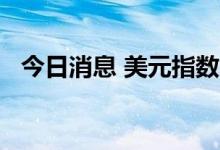 今日消息 美元指数DXY日内跌幅达0.50%