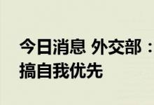 今日消息 外交部：中国同周边国家合作从不搞自我优先