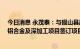 今日消息 永茂泰：与砚山县政府就投资建设年产20万吨硅铝合金及深加工项目签订项目合作协议