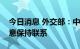 今日消息 外交部：中美两国元首在通话中同意保持联系