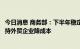 今日消息 商务部：下半年稳定中小微外贸企业预期，切实支持外贸企业降成本