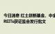 今日消息 红土创新基金、中金基金旗下保障性租赁住房公募REITs获证监会发行批文