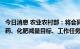 今日消息 农业农村部：将会同有关部门指导各地科学制定农药、化肥减量目标、工作任务和具体措施