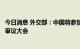 今日消息 外交部：中国将参加《不扩散核武器条约》第十次审议大会